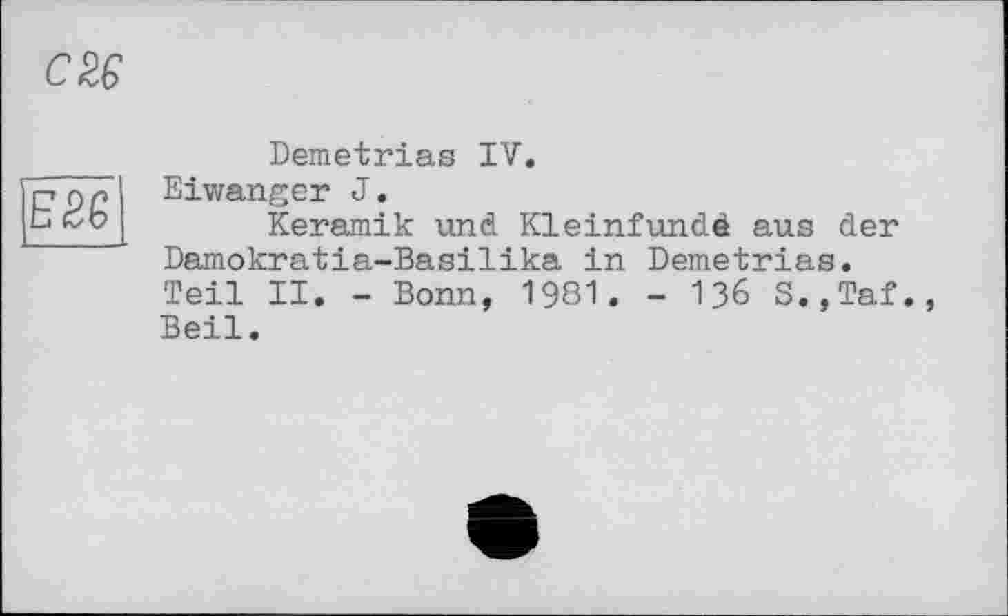 ﻿C$6
Е$є
Demetrias IV.
Eiwanger J.
Keramik und Kleinfundê aus der Damokratia-Basilika in Demetrias. Teil II. - Bonn, 1981. - 136 S.,Taf., Beil.